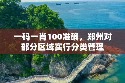 一码一肖100准确，郑州对部分区域实行分类管理