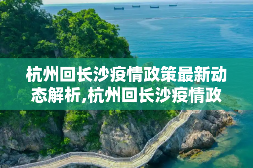 杭州回长沙疫情政策最新动态解析,杭州回长沙疫情政策最新