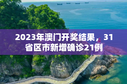 2023年澳门开奖结果，31省区市新增确诊21例