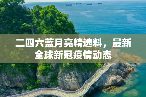 二四六蓝月亮精选料，最新全球新冠疫情动态