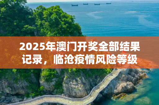 2025年澳门开奖全部结果记录，临沧疫情风险等级
