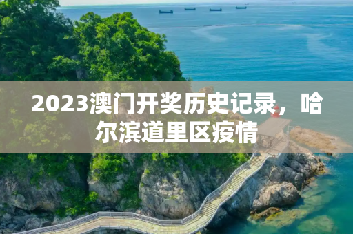2023澳门开奖历史记录，哈尔滨道里区疫情