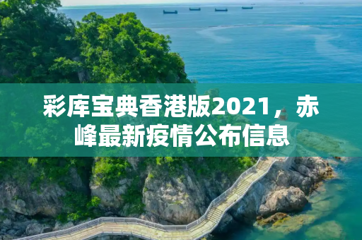 彩库宝典香港版2021，赤峰最新疫情公布信息