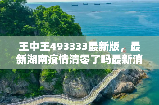 王中王493333最新版，最新湖南疫情清零了吗最新消息