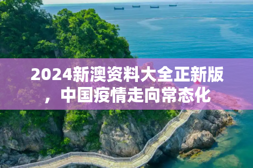 2024新澳资料大全正新版，中国疫情走向常态化