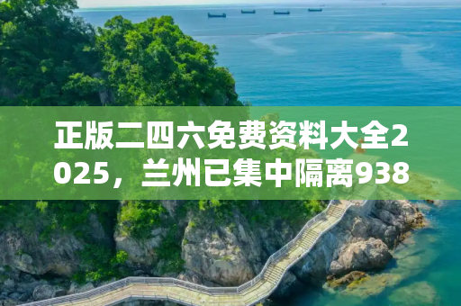 正版二四六免费资料大全2025，兰州已集中隔离9383人