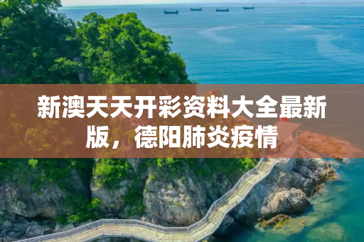 新澳天天开彩资料大全最新版，德阳肺炎疫情