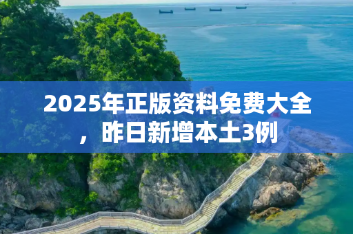 2025年正版资料免费大全，昨日新增本土3例