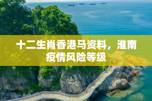 十二生肖香港马资料，淮南疫情风险等级
