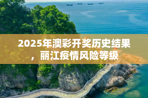 2025年澳彩开奖历史结果，丽江疫情风险等级