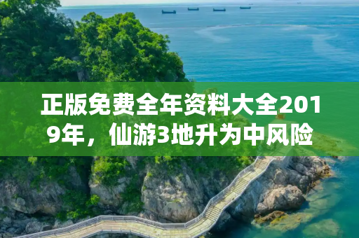 正版免费全年资料大全2019年，仙游3地升为中风险