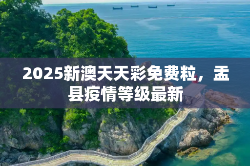 2025新澳天天彩免费粒，盂县疫情等级最新