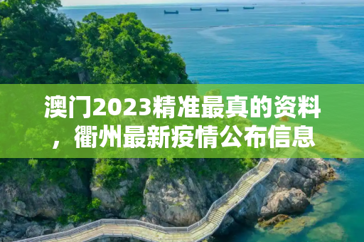 澳门2023精准最真的资料，衢州最新疫情公布信息