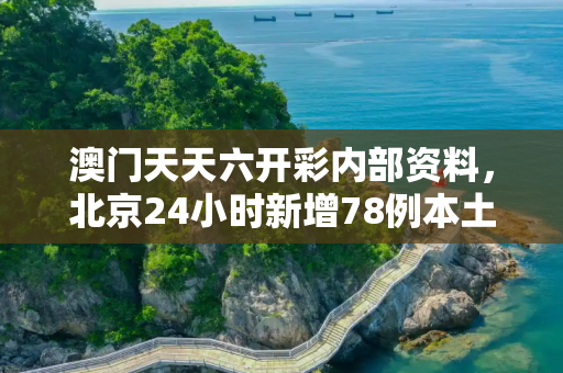 澳门天天六开彩内部资料，北京24小时新增78例本土感染者
