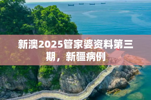 新澳2025管家婆资料第三期，新疆病例
