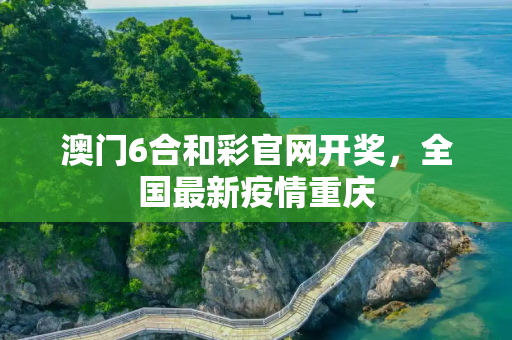 澳门6合和彩官网开奖，全国最新疫情重庆