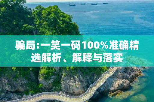 骗局:一笑一码100%准确精选解析、解释与落实