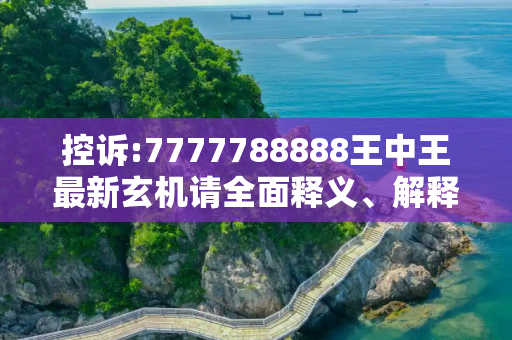 控诉:7777788888王中王最新玄机请全面释义、解释与落实