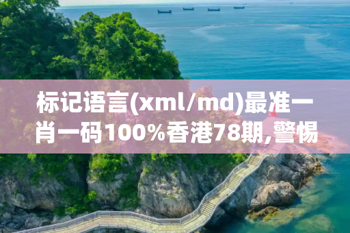 标记语言(xml/md)最准一肖一码100%香港78期,警惕虚假宣传
