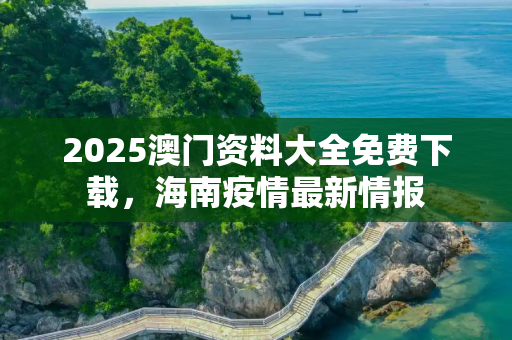 2025澳门资料大全免费下载，海南疫情最新情报