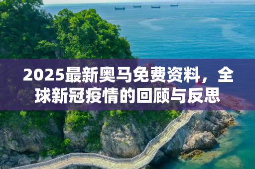 2025最新奥马免费资料，全球新冠疫情的回顾与反思