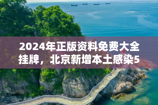 2024年正版资料免费大全挂牌，北京新增本土感染50例详情公布