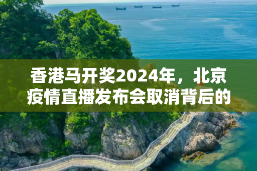 香港马开奖2024年，北京疫情直播发布会取消背后的考量与影响