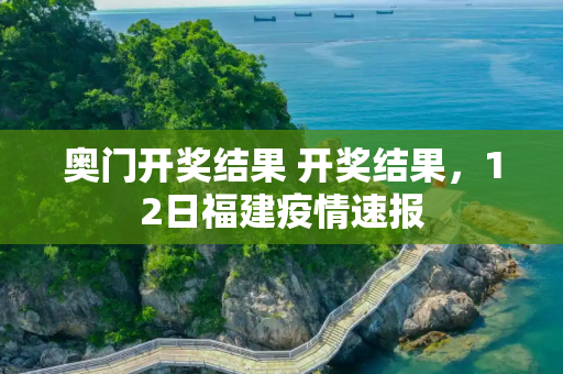 奥门开奖结果 开奖结果，12日福建疫情速报