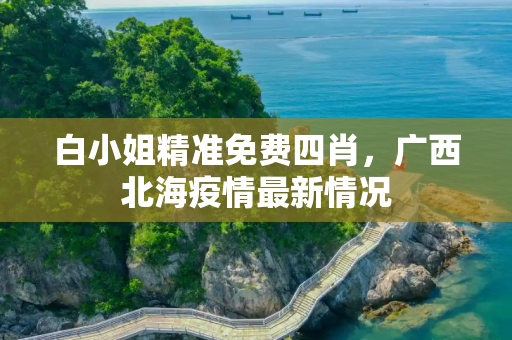 白小姐精准免费四肖，广西北海疫情最新情况