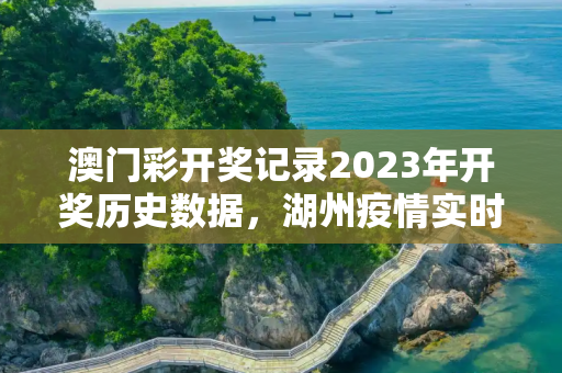 澳门彩开奖记录2023年开奖历史数据，湖州疫情实时动态