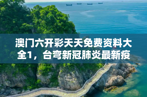 澳门六开彩天天免费资料大全1，台弯新冠肺炎最新疫情