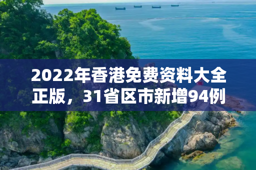 2022年香港免费资料大全正版，31省区市新增94例本土确诊