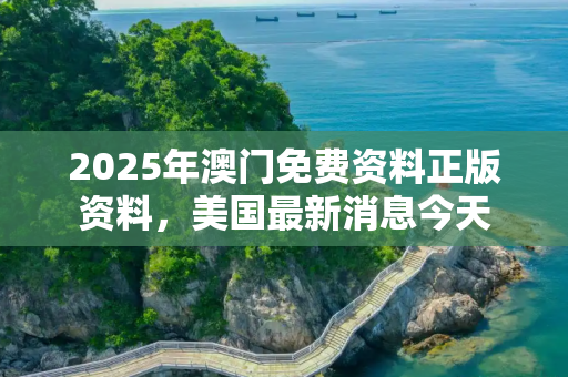 2025年澳门免费资料正版资料，美国最新消息今天