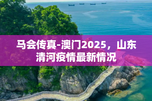 马会传真-澳门2025，山东清河疫情最新情况