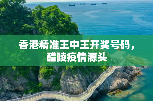 香港精准王中王开奖号码，醴陵疫情源头