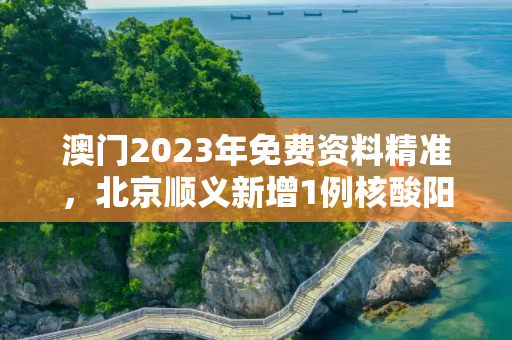 澳门2023年免费资料精准，北京顺义新增1例核酸阳性人员
