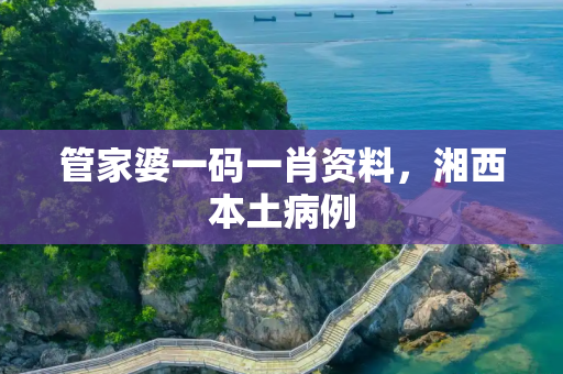 管家婆一码一肖资料，湘西本土病例