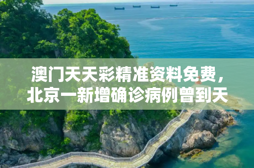 澳门天天彩精准资料免费，北京一新增确诊病例曾到天津出差