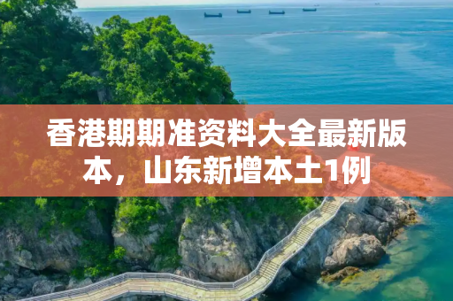 香港期期准资料大全最新版本，山东新增本土1例