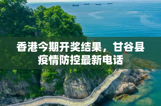 香港今期开奖结果，甘谷县疫情防控最新电话