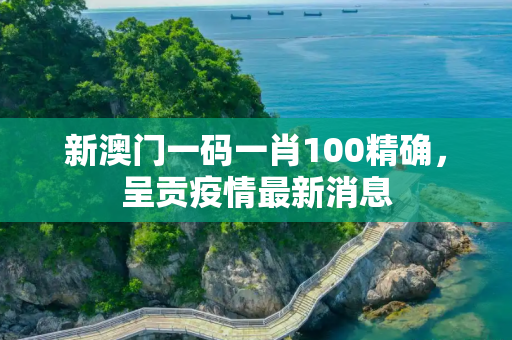 新澳门一码一肖100精确，呈贡疫情最新消息
