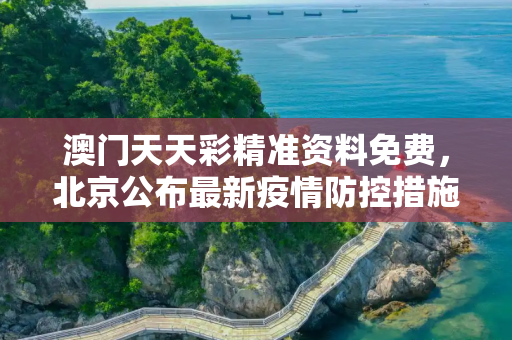 澳门天天彩精准资料免费，北京公布最新疫情防控措施
