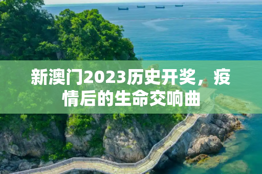 新澳门2023历史开奖，疫情后的生命交响曲