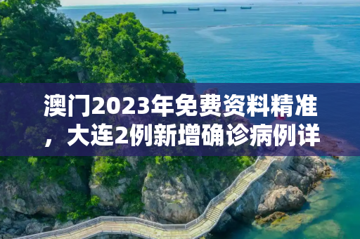 澳门2023年免费资料精准，大连2例新增确诊病例详情
