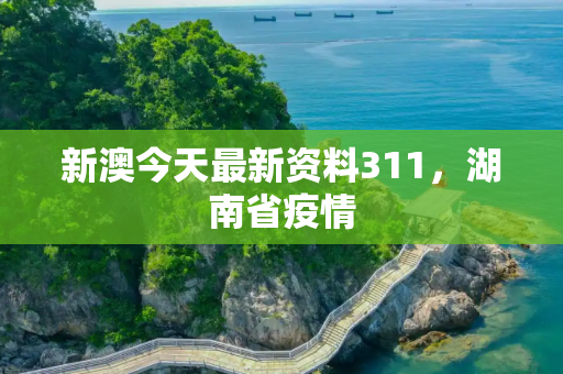 新澳今天最新资料311，湖南省疫情