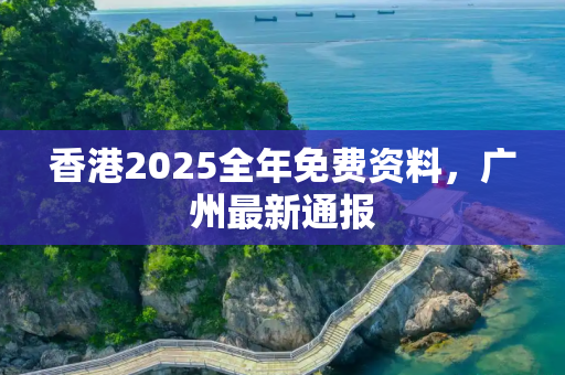 香港2025全年免费资料，广州最新通报