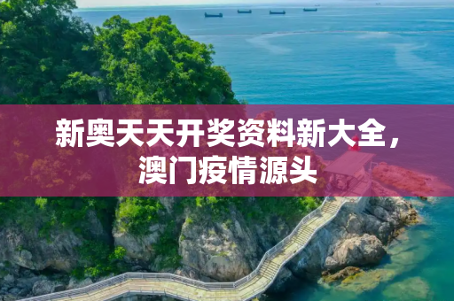 新奥天天开奖资料新大全，澳门疫情源头