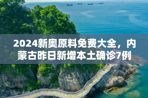 2024新奥原料免费大全，内蒙古昨日新增本土确诊7例