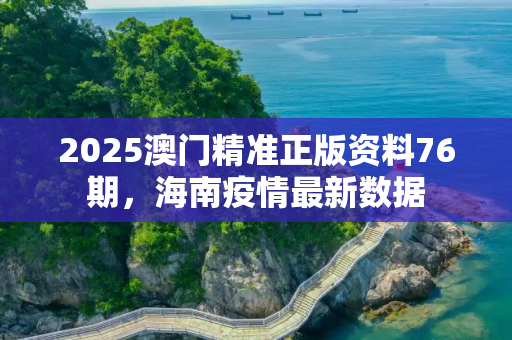 2025澳门精准正版资料76期，海南疫情最新数据