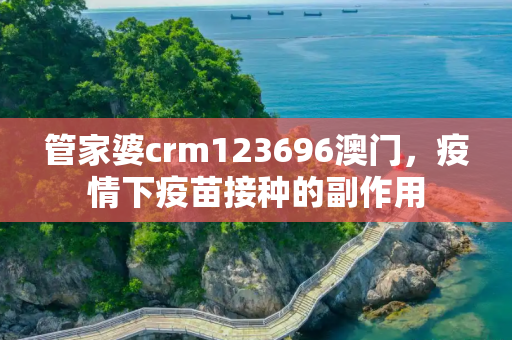 管家婆crm123696澳门，疫情下疫苗接种的副作用